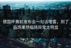 德国杯赛前发布会一句话埋雷，到了临场果然临场异常太明显
