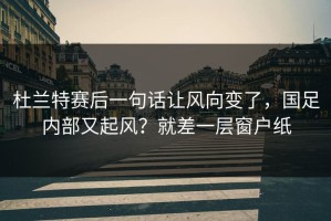 杜兰特赛后一句话让风向变了，国足内部又起风？就差一层窗户纸