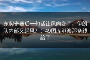 东契奇赛后一句话让风向变了，伊朗队内部又起风？：49图库港澳那条线给了