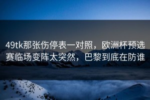 49tk那张伤停表一对照，欧洲杯预选赛临场变阵太突然，巴黎到底在防谁