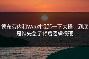 德布劳内和VAR对视那一下太怪，到底是谁先急了背后逻辑很硬