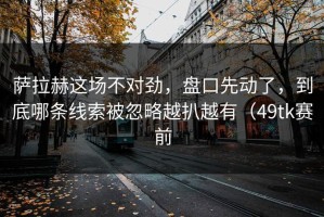 萨拉赫这场不对劲，盘口先动了，到底哪条线索被忽略越扒越有（49tk赛前