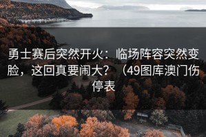 勇士赛后突然开火：临场阵容突然变脸，这回真要闹大？（49图库澳门伤停表