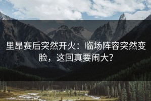里昂赛后突然开火：临场阵容突然变脸，这回真要闹大？