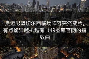 奥运男篮切尔西临场阵容突然变脸，有点诡异越扒越有（49图库官网的指数曲