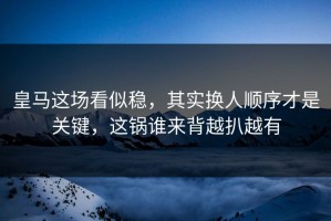 皇马这场看似稳，其实换人顺序才是关键，这锅谁来背越扒越有