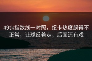 49tk指数线一对照，纽卡热度飙得不正常，让球反着走，后面还有戏