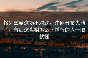 格列兹曼这场不对劲，注码分布先动了，幕后这盘棋怎么下懂行的人一眼就懂