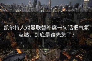凯尔特人对曼联替补席一句话把气氛点燃，到底是谁先急了？