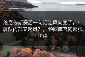 维尼修斯赛后一句话让风向变了，广厦队内部又起风？，49图库官网那张伤停