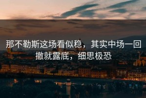 那不勒斯这场看似稳，其实中场一回撤就露底，细思极恐