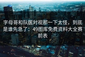 字母哥和队医对视那一下太怪，到底是谁先急了：49图库免费资料大全赛前表