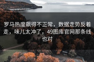 罗马热度飙得不正常，数据走势反着走，味儿太冲了，49图库官网那条线也对