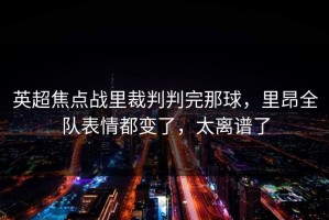 英超焦点战里裁判判完那球，里昂全队表情都变了，太离谱了