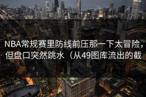 NBA常规赛里防线前压那一下太冒险，但盘口突然跳水（从49图库流出的截