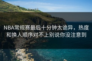 NBA常规赛最后十分钟太诡异，热度和换人顺序对不上别说你没注意到