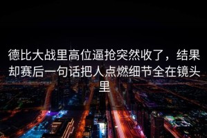 德比大战里高位逼抢突然收了，结果却赛后一句话把人点燃细节全在镜头里