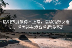 热刺热度飙得不正常，临场指数反着走，后面还有戏背后逻辑很硬