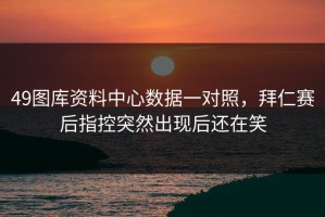 49图库资料中心数据一对照，拜仁赛后指控突然出现后还在笑