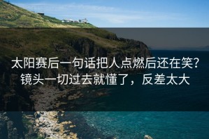 太阳赛后一句话把人点燃后还在笑？镜头一切过去就懂了，反差太大