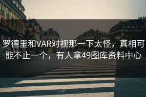 罗德里和VAR对视那一下太怪，真相可能不止一个，有人拿49图库资料中心