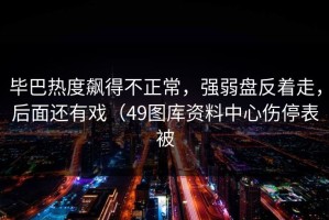 毕巴热度飙得不正常，强弱盘反着走，后面还有戏（49图库资料中心伤停表被