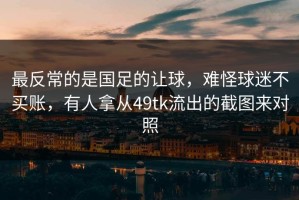 最反常的是国足的让球，难怪球迷不买账，有人拿从49tk流出的截图来对照