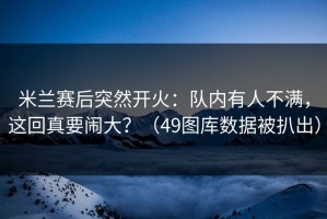 米兰赛后突然开火：队内有人不满，这回真要闹大？（49图库数据被扒出）
