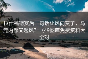 拉什福德赛后一句话让风向变了，马竞内部又起风？（49图库免费资料大全对