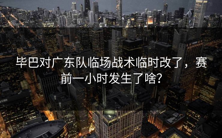 毕巴对广东队临场战术临时改了，赛前一小时发生了啥？