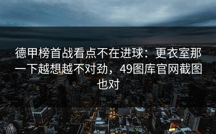 德甲榜首战看点不在进球:更衣室那一下越想越不对劲,49图库官网截图也对 德甲榜首战看点不在进球:更衣室那一下越想越不对劲,49图库官网截图也对