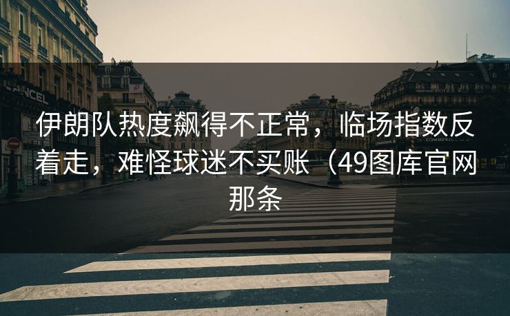 伊朗队热度飙得不正常，临场指数反着走，难怪球迷不买账（49图库官网那条