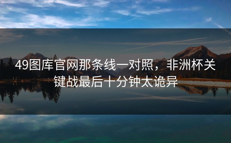 49图库官网那条线一对照，非洲杯关键战最后十分钟太诡异