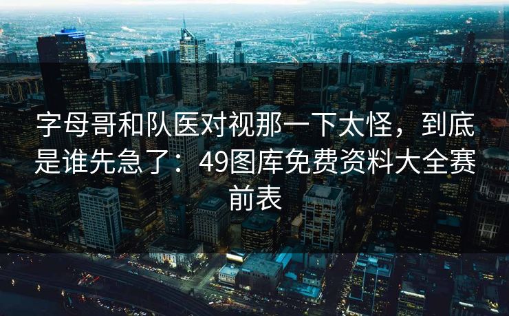 字母哥和队医对视那一下太怪，到底是谁先急了：49图库免费资料大全赛前表