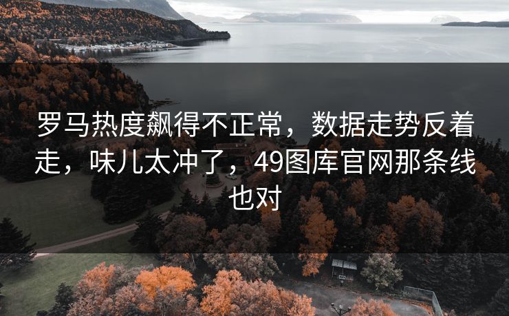 罗马热度飙得不正常,数据走势反着走,味儿太冲了,49图库官网那条线也对 罗马热度飙得不正常,数据走势反着走,味儿太冲了,49图库官网那条线也对