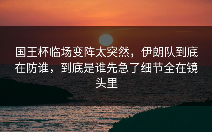 国王杯临场变阵太突然，伊朗队到底在防谁，到底是谁先急了细节全在镜头里