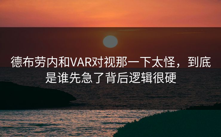 德布劳内和VAR对视那一下太怪，到底是谁先急了背后逻辑很硬