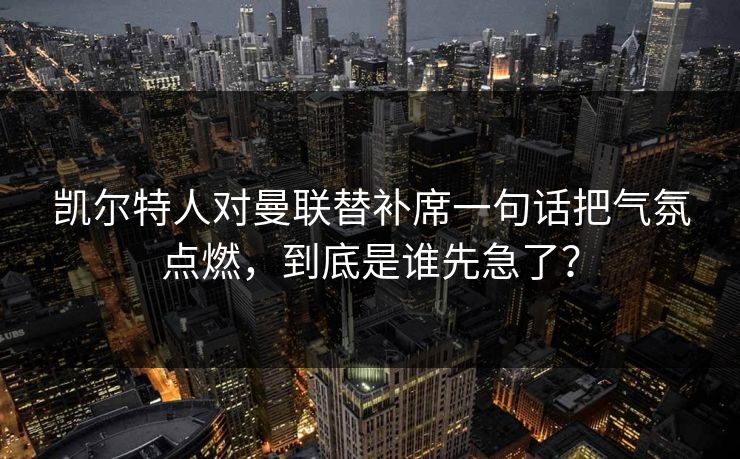 凯尔特人对曼联替补席一句话把气氛点燃，到底是谁先急了？