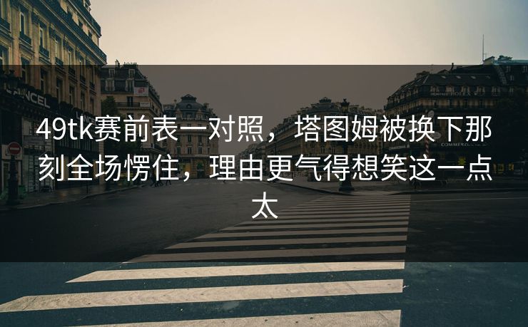 49tk赛前表一对照，塔图姆被换下那刻全场愣住，理由更气得想笑这一点太
