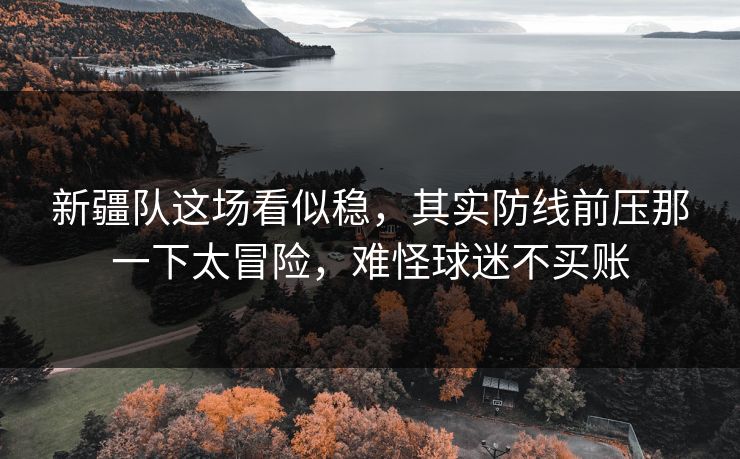 新疆队这场看似稳，其实防线前压那一下太冒险，难怪球迷不买账