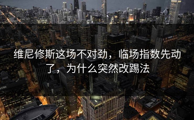 维尼修斯这场不对劲，临场指数先动了，为什么突然改踢法