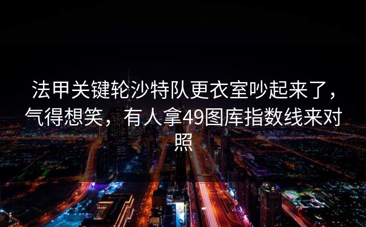 法甲关键轮沙特队更衣室吵起来了,气得想笑,有人拿49图库指数线来对照 法甲关键轮沙特队更衣室吵起来了,气得想笑,有人拿49图库指数线来对照