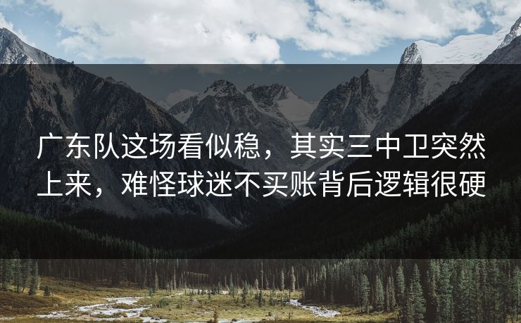 广东队这场看似稳，其实三中卫突然上来，难怪球迷不买账背后逻辑很硬