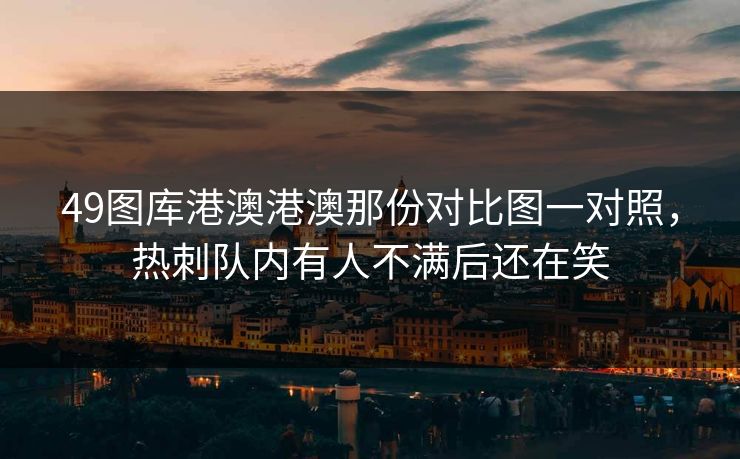 49图库港澳港澳那份对比图一对照,热刺队内有人不满后还在笑 49图库港澳港澳那份对比图一对照,热刺队内有人不满后还在笑