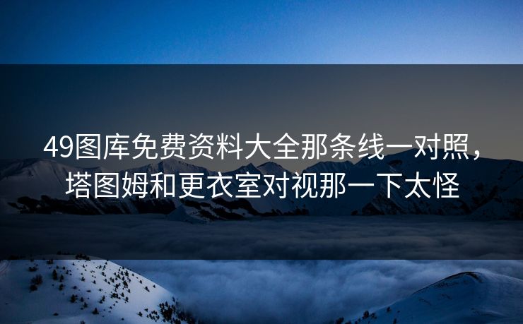 49图库免费资料大全那条线一对照,塔图姆和更衣室对视那一下太怪 49图库免费资料大全那条线一对照,塔图姆和更衣室对视那一下太怪