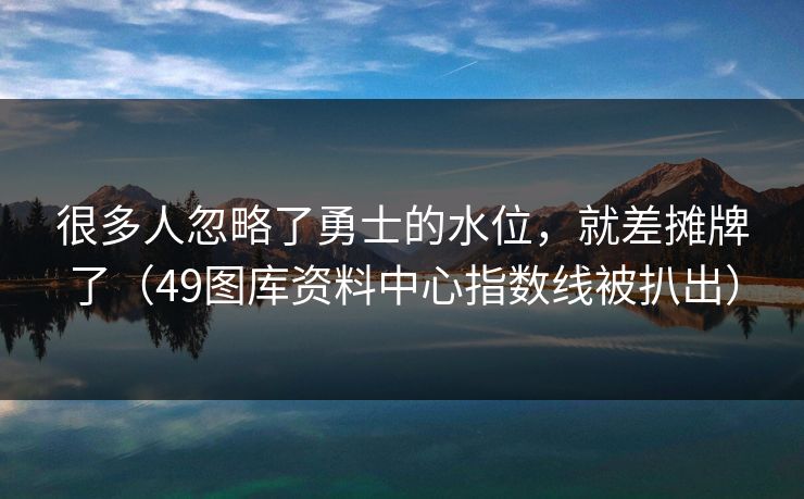 很多人忽略了勇士的水位，就差摊牌了（49图库资料中心指数线被扒出）