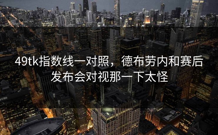 49tk指数线一对照,德布劳内和赛后发布会对视那一下太怪 49tk指数线一对照,德布劳内和赛后发布会对视那一下太怪