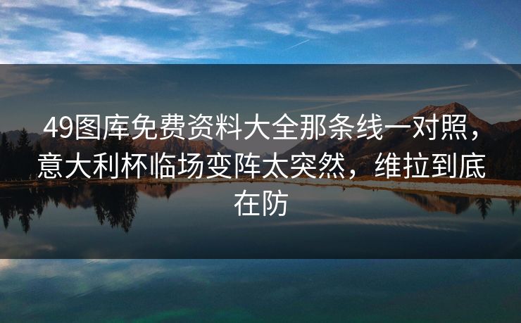 49图库免费资料大全那条线一对照，意大利杯临场变阵太突然，维拉到底在防