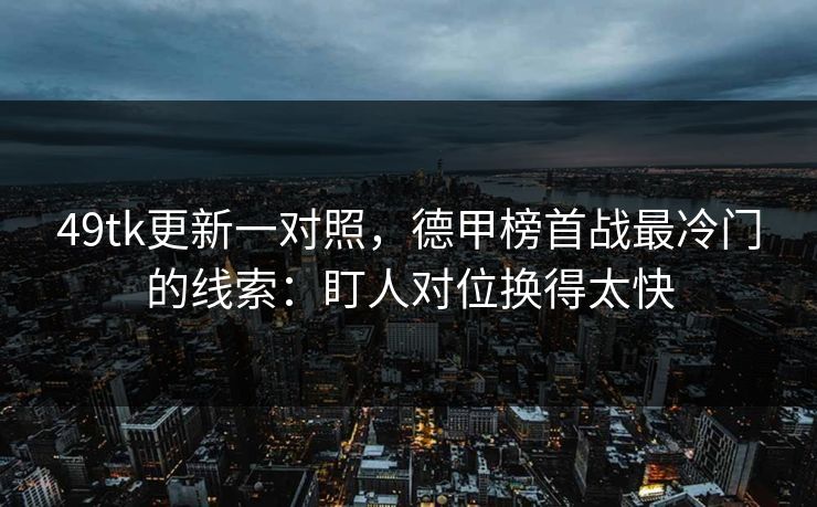 49tk更新一对照，德甲榜首战最冷门的线索：盯人对位换得太快