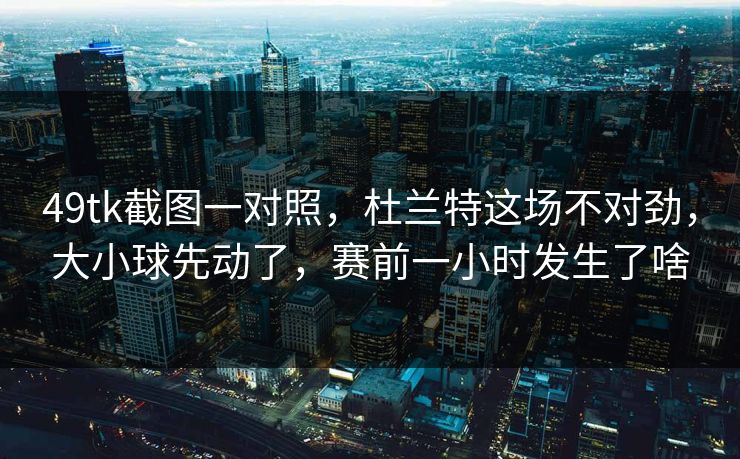 49tk截图一对照,杜兰特这场不对劲,大小球先动了,赛前一小时发生了啥 49tk截图一对照,杜兰特这场不对劲,大小球先动了,赛前一小时发生了啥